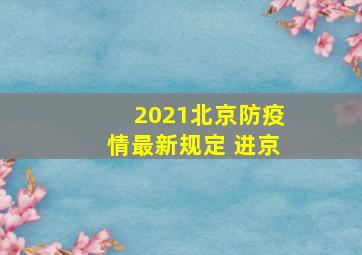 2021北京防疫情最新规定 进京